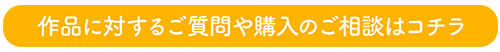 作品に対するご質問や購入のご相談はコチラ